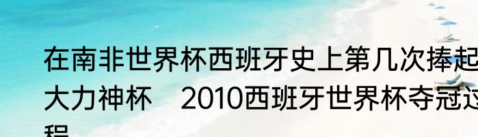 在南非世界杯西班牙史上第几次捧起大力神杯　2010西班牙世界杯夺冠过程