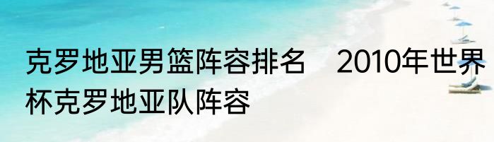 克罗地亚男篮阵容排名　2010年世界杯克罗地亚队阵容