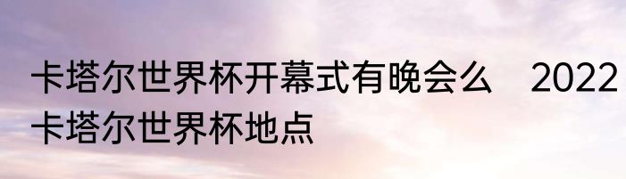 卡塔尔世界杯开幕式有晚会么　2022卡塔尔世界杯地点