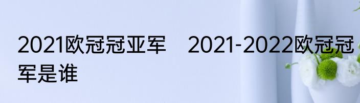 2021欧冠冠亚军　2021-2022欧冠冠军是谁