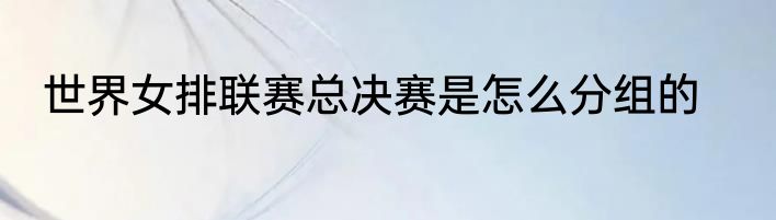 世界女排联赛总决赛是怎么分组的