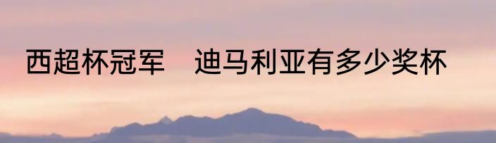 西超杯冠军　迪马利亚有多少奖杯