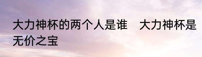 大力神杯的两个人是谁　大力神杯是无价之宝