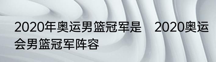2020年奥运男篮冠军是　2020奥运会男篮冠军阵容