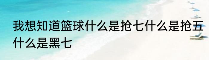 我想知道篮球什么是抢七什么是抢五什么是黑七