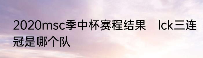 2020msc季中杯赛程结果　lck三连冠是哪个队