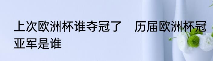 上次欧洲杯谁夺冠了　历届欧洲杯冠亚军是谁