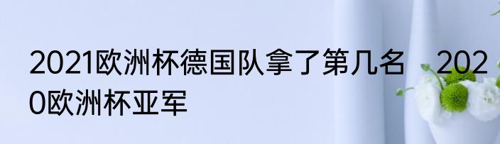 2021欧洲杯德国队拿了第几名　2020欧洲杯亚军