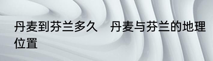 丹麦到芬兰多久　丹麦与芬兰的地理位置