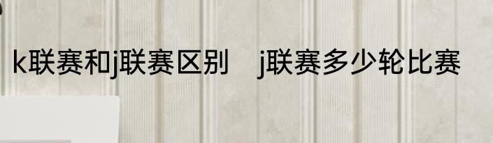 k联赛和j联赛区别　j联赛多少轮比赛