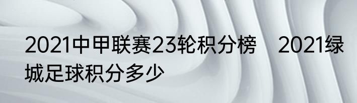 2021中甲联赛23轮积分榜　2021绿城足球积分多少