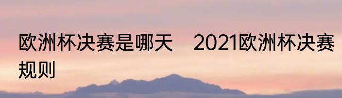 欧洲杯决赛是哪天　2021欧洲杯决赛规则