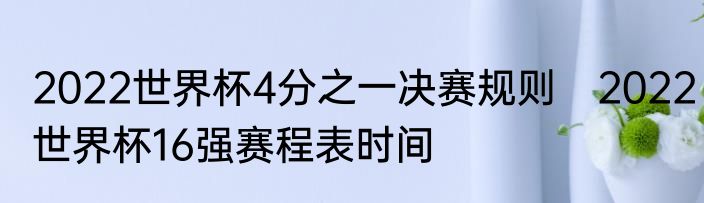 2022世界杯4分之一决赛规则　2022世界杯16强赛程表时间