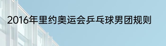 2016年里约奥运会乒乓球男团规则