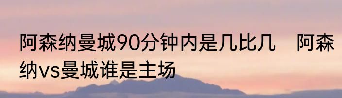 阿森纳曼城90分钟内是几比几　阿森纳vs曼城谁是主场