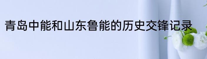 青岛中能和山东鲁能的历史交锋记录