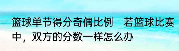 篮球单节得分奇偶比例　若篮球比赛中，双方的分数一样怎么办