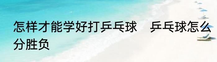 怎样才能学好打乒乓球　乒乓球怎么分胜负