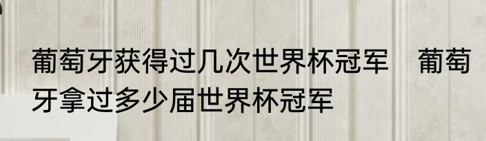 葡萄牙获得过几次世界杯冠军　葡萄牙拿过多少届世界杯冠军