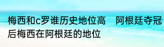 梅西和c罗谁历史地位高　阿根廷夺冠后梅西在阿根廷的地位
