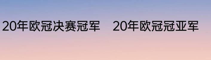 20年欧冠决赛冠军　20年欧冠冠亚军