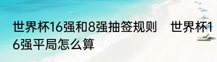 世界杯16强和8强抽签规则　世界杯16强平局怎么算