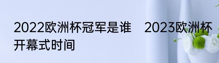 2022欧洲杯冠军是谁　2023欧洲杯开幕式时间