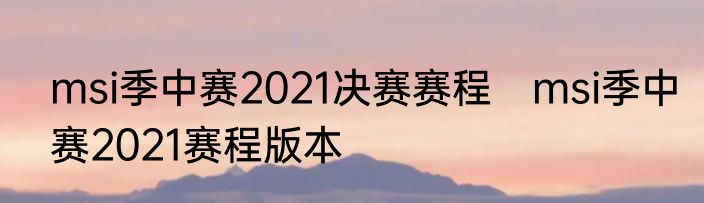 msi季中赛2021决赛赛程　msi季中赛2021赛程版本