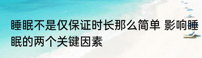睡眠不是仅保证时长那么简单 影响睡眠的两个关键因素