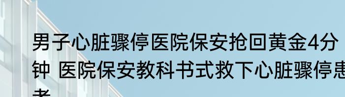 男子心脏骤停医院保安抢回黄金4分钟 医院保安教科书式救下心脏骤停患者