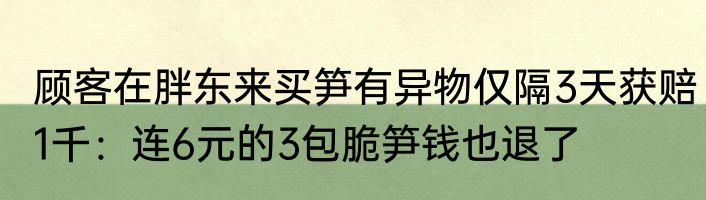 顾客在胖东来买笋有异物仅隔3天获赔1千：连6元的3包脆笋钱也退了