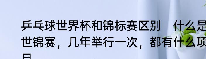 乒乓球世界杯和锦标赛区别　什么是世锦赛，几年举行一次，都有什么项目