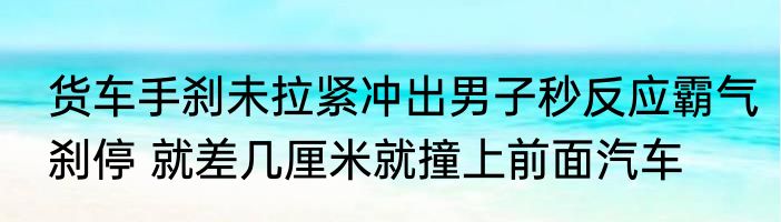 货车手刹未拉紧冲出男子秒反应霸气刹停 就差几厘米就撞上前面汽车
