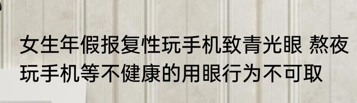 女生年假报复性玩手机致青光眼 熬夜玩手机等不健康的用眼行为不可取