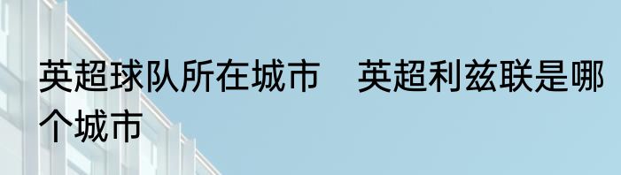 英超球队所在城市　英超利兹联是哪个城市