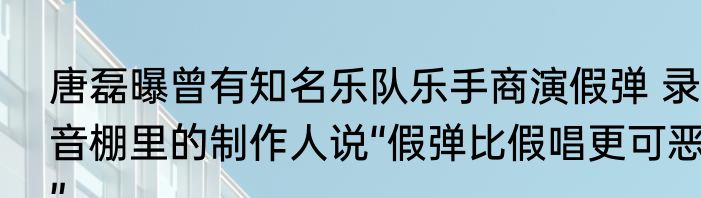 唐磊曝曾有知名乐队乐手商演假弹 录音棚里的制作人说“假弹比假唱更可恶”