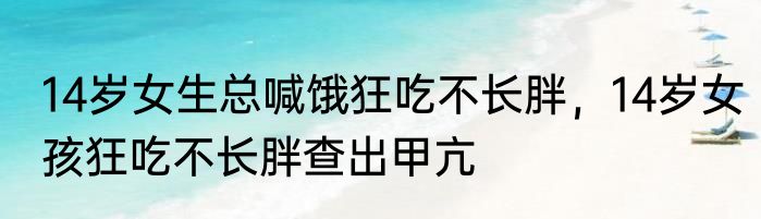 14岁女生总喊饿狂吃不长胖，14岁女孩狂吃不长胖查出甲亢