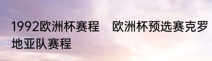 1992欧洲杯赛程　欧洲杯预选赛克罗地亚队赛程