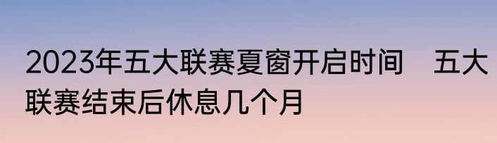 2023年五大联赛夏窗开启时间　五大联赛结束后休息几个月