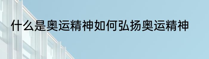什么是奥运精神如何弘扬奥运精神