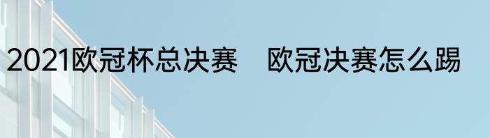 2021欧冠杯总决赛　欧冠决赛怎么踢