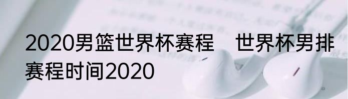 2020男篮世界杯赛程　世界杯男排赛程时间2020