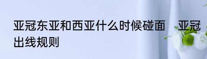 亚冠东亚和西亚什么时候碰面　亚冠出线规则
