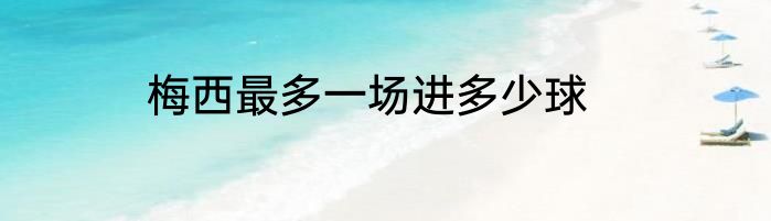 梅西最多一场进多少球