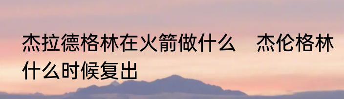 杰拉德格林在火箭做什么　杰伦格林什么时候复出