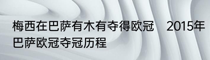 梅西在巴萨有木有夺得欧冠　2015年巴萨欧冠夺冠历程