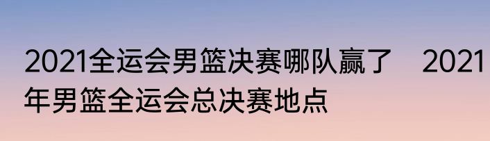 2021全运会男篮决赛哪队赢了　2021年男篮全运会总决赛地点