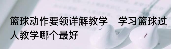 篮球动作要领详解教学　学习篮球过人教学哪个最好