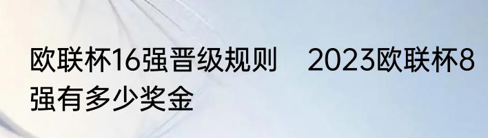欧联杯16强晋级规则　2023欧联杯8强有多少奖金