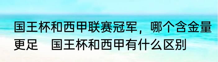 国王杯和西甲联赛冠军，哪个含金量更足　国王杯和西甲有什么区别